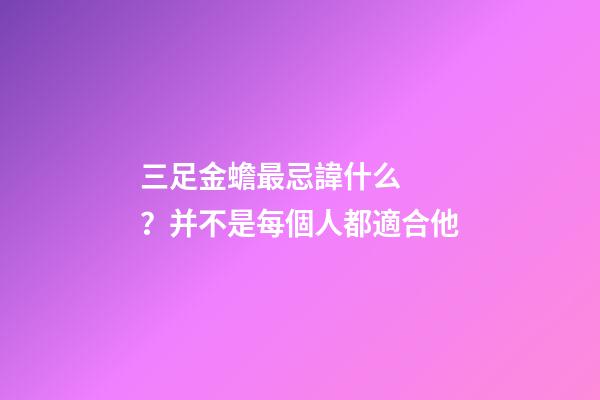 三足金蟾最忌諱什么？并不是每個人都適合他